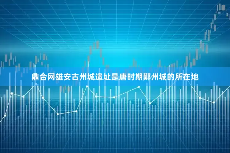 鼎合网雄安古州城遗址是唐时期鄚州城的所在地