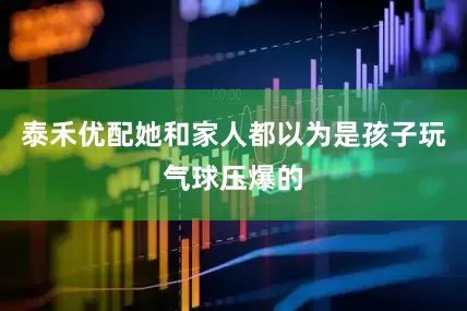 泰禾优配她和家人都以为是孩子玩气球压爆的