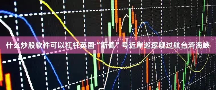 什么炒股软件可以杠杆英国“斯佩”号近岸巡逻舰过航台湾海峡