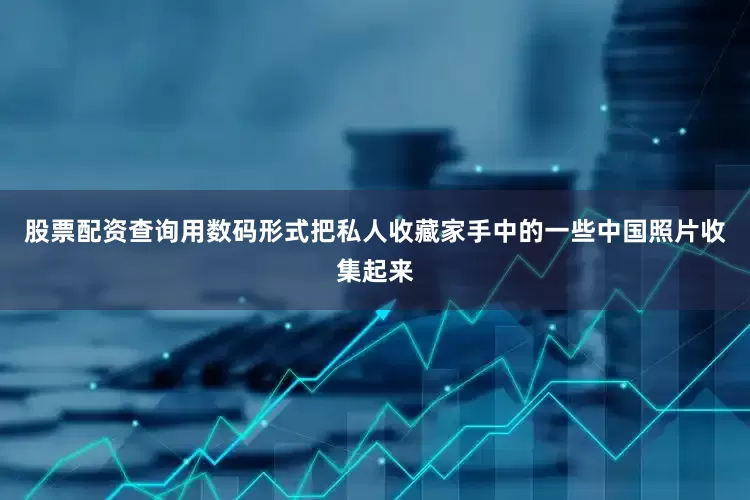 股票配资查询用数码形式把私人收藏家手中的一些中国照片收集起来