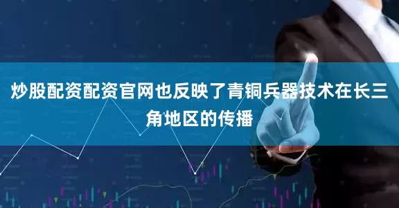 炒股配资配资官网也反映了青铜兵器技术在长三角地区的传播