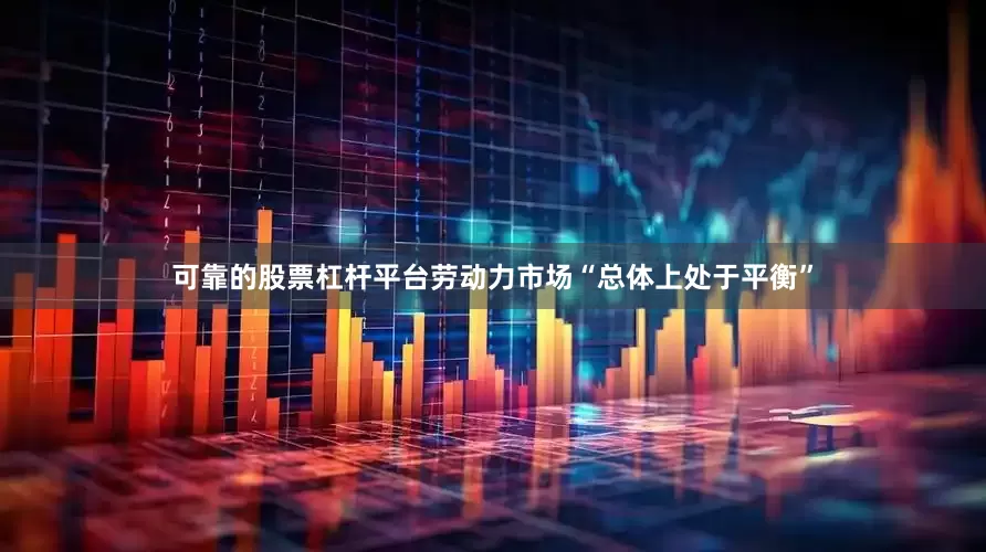 可靠的股票杠杆平台劳动力市场“总体上处于平衡”