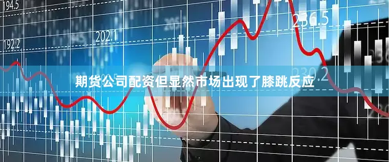 期货公司配资但显然市场出现了膝跳反应