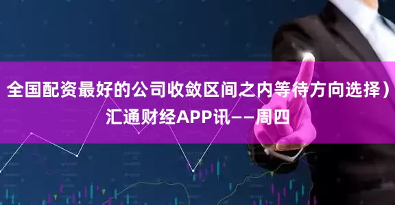 全国配资最好的公司收敛区间之内等待方向选择）汇通财经APP讯——周四