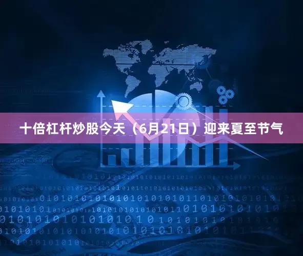 十倍杠杆炒股今天（6月21日）迎来夏至节气