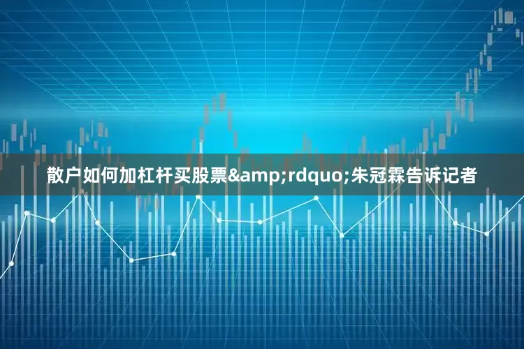 散户如何加杠杆买股票&rdquo;朱冠霖告诉记者