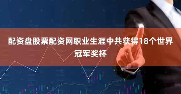 配资盘股票配资网职业生涯中共获得18个世界冠军奖杯
