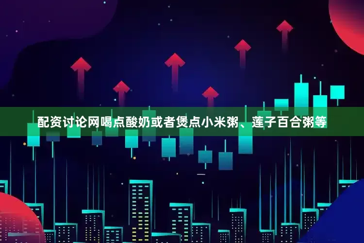 配资讨论网喝点酸奶或者煲点小米粥、莲子百合粥等