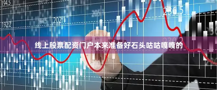 线上股票配资门户本来准备好石头咕咕嘎嘎的