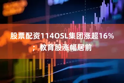 股票配资114OSL集团涨超16%；教育股涨幅居前