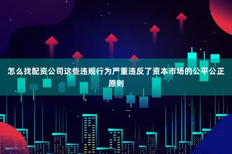 怎么找配资公司这些违规行为严重违反了资本市场的公平公正原则