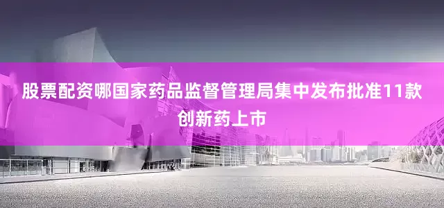 股票配资哪　　国家药品监督管理局集中发布批准11款创新药上市