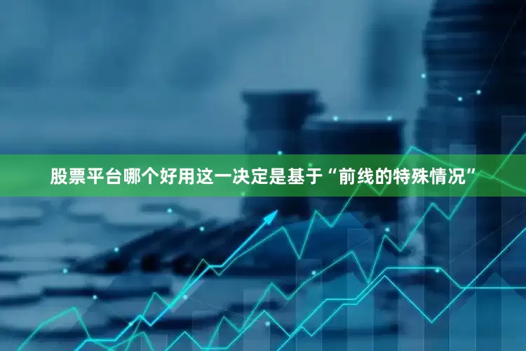 股票平台哪个好用这一决定是基于“前线的特殊情况”