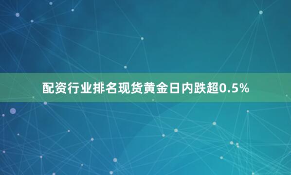 配资行业排名现货黄金日内跌超0.5%