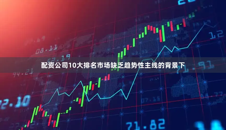 配资公司10大排名市场缺乏趋势性主线的背景下