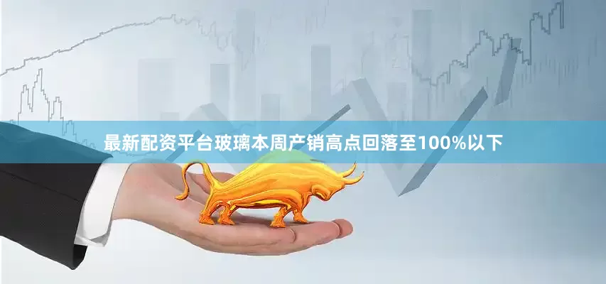 最新配资平台玻璃本周产销高点回落至100%以下
