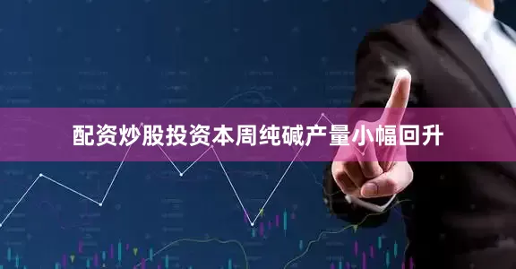 配资炒股投资本周纯碱产量小幅回升