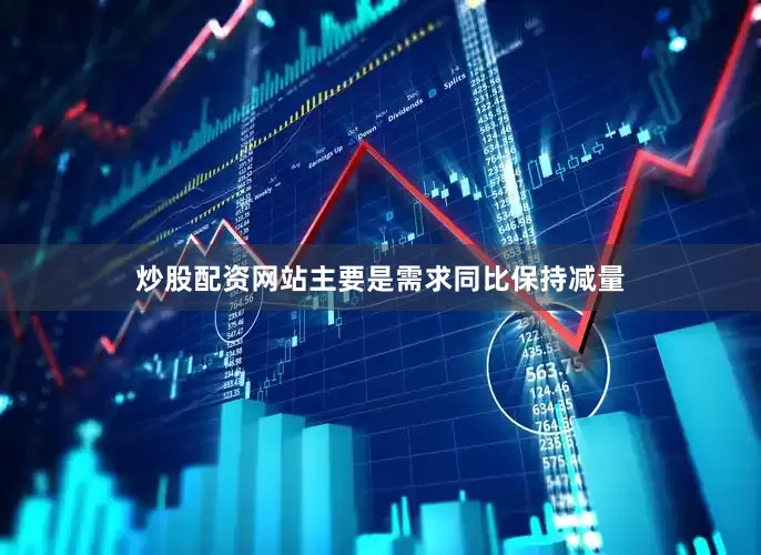 炒股配资网站主要是需求同比保持减量