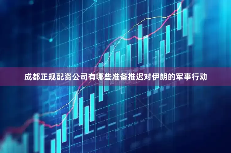 成都正规配资公司有哪些准备推迟对伊朗的军事行动