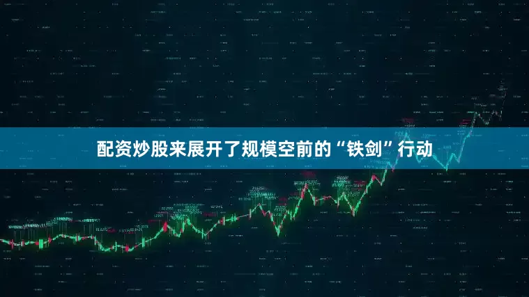 配资炒股来展开了规模空前的“铁剑”行动