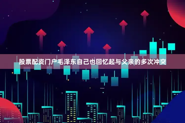 股票配资门户毛泽东自己也回忆起与父亲的多次冲突
