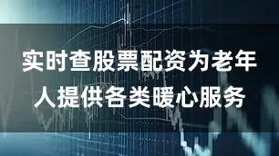 实时查股票配资为老年人提供各类暖心服务
