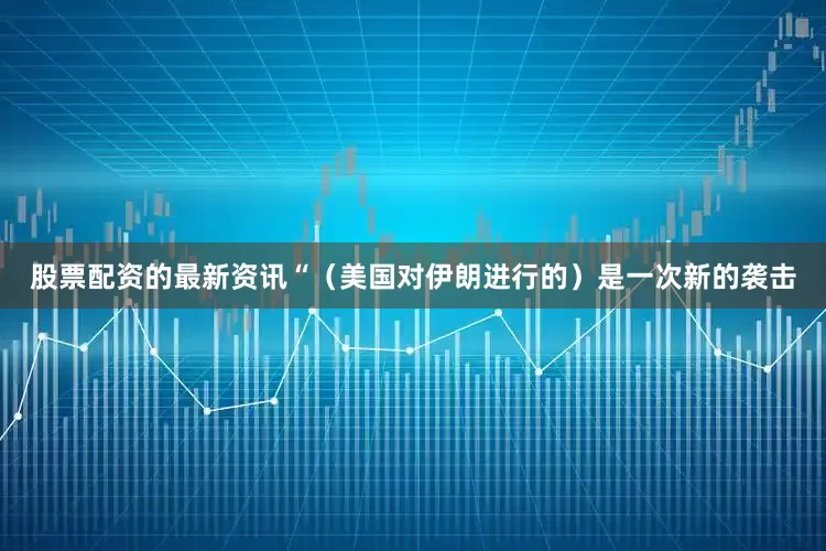 股票配资的最新资讯“（美国对伊朗进行的）是一次新的袭击