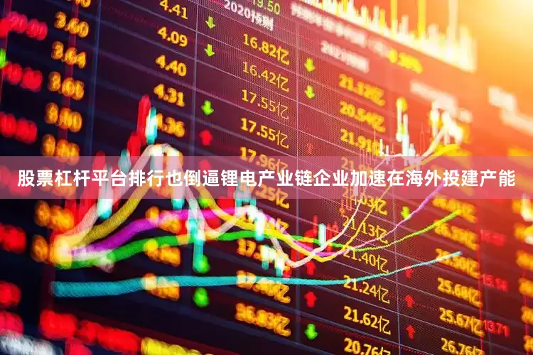 股票杠杆平台排行也倒逼锂电产业链企业加速在海外投建产能