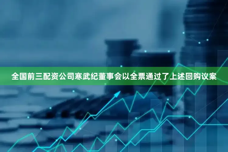 全国前三配资公司寒武纪董事会以全票通过了上述回购议案
