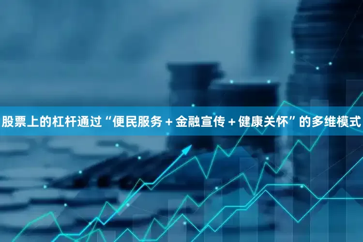 股票上的杠杆通过“便民服务＋金融宣传＋健康关怀”的多维模式