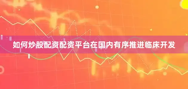 如何炒股配资配资平台在国内有序推进临床开发