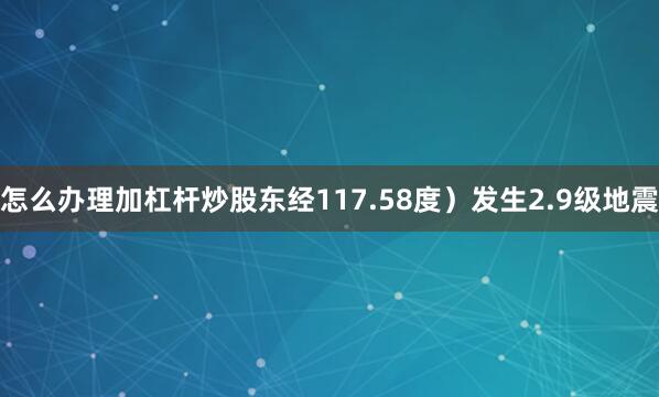 怎么办理加杠杆炒股东经117.58度）发生2.9级地震