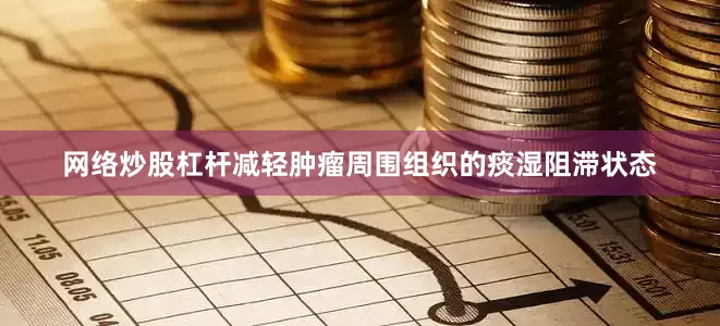 网络炒股杠杆减轻肿瘤周围组织的痰湿阻滞状态