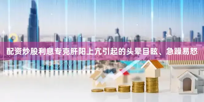 配资炒股利息专克肝阳上亢引起的头晕目眩、急躁易怒