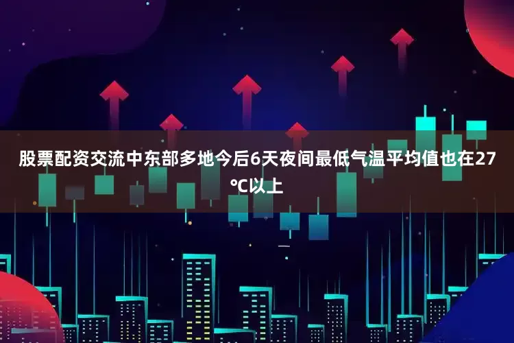 股票配资交流中东部多地今后6天夜间最低气温平均值也在27℃以上