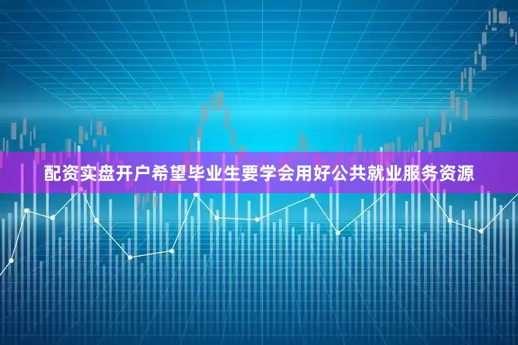 配资实盘开户希望毕业生要学会用好公共就业服务资源