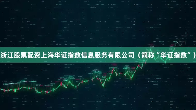 浙江股票配资上海华证指数信息服务有限公司（简称“华证指数”）