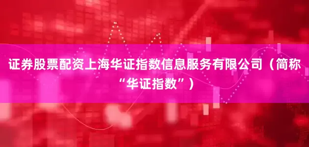 证券股票配资上海华证指数信息服务有限公司（简称“华证指数”）