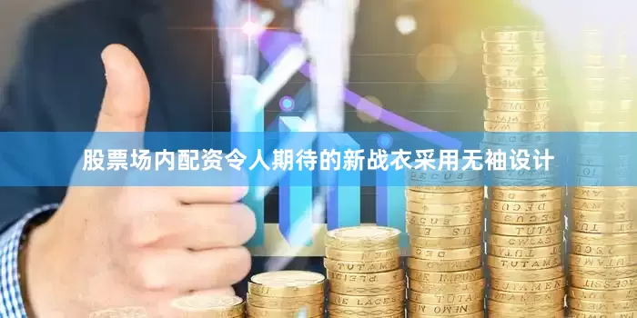 股票场内配资令人期待的新战衣采用无袖设计