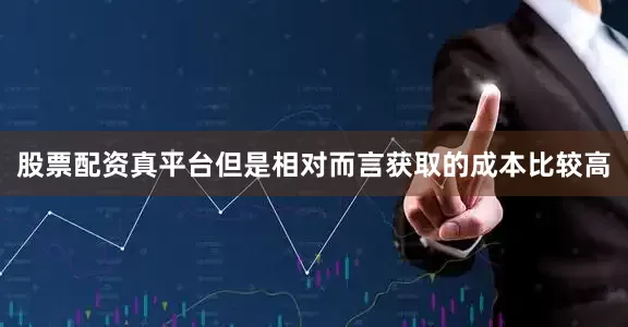 股票配资真平台但是相对而言获取的成本比较高
