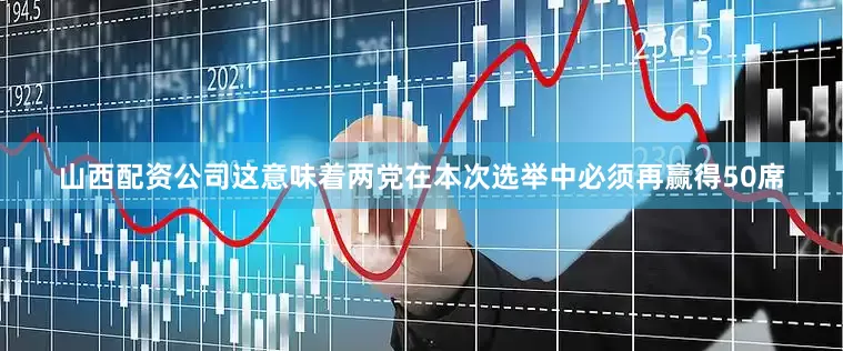 山西配资公司这意味着两党在本次选举中必须再赢得50席