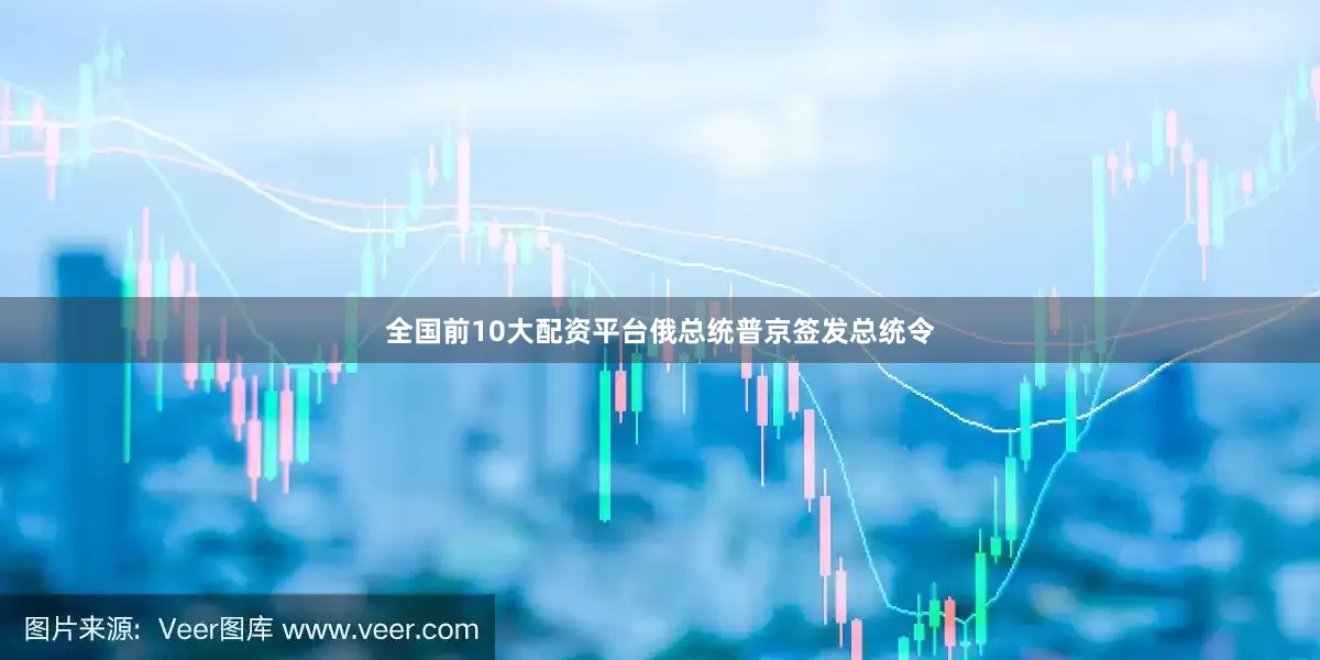 全国前10大配资平台俄总统普京签发总统令