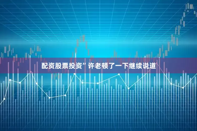 配资股票投资”许老顿了一下继续说道