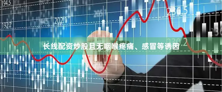 长线配资炒股且无咽喉疼痛、感冒等诱因