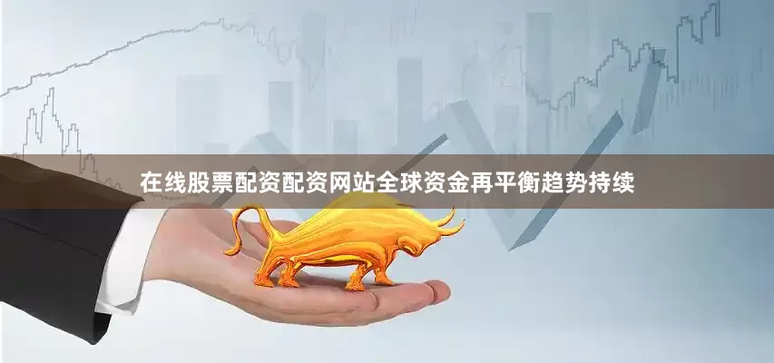 在线股票配资配资网站全球资金再平衡趋势持续