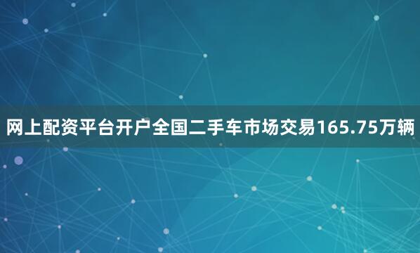 网上配资平台开户全国二手车市场交易165.75万辆