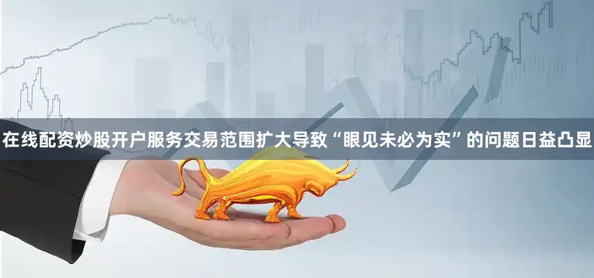 在线配资炒股开户服务交易范围扩大导致“眼见未必为实”的问题日益凸显