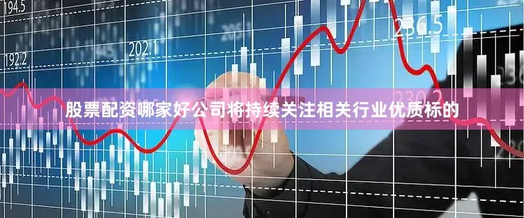 股票配资哪家好公司将持续关注相关行业优质标的