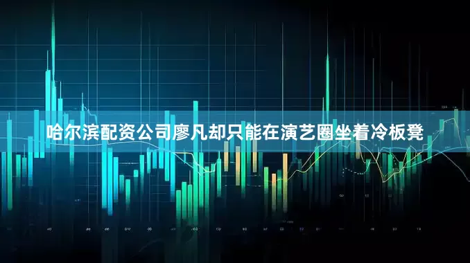 哈尔滨配资公司廖凡却只能在演艺圈坐着冷板凳