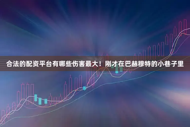 合法的配资平台有哪些伤害最大！刚才在巴赫穆特的小巷子里